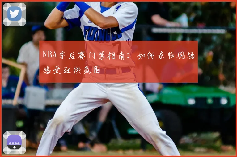 NBA季后赛门票指南:如何亲临现场感受狂热氛围