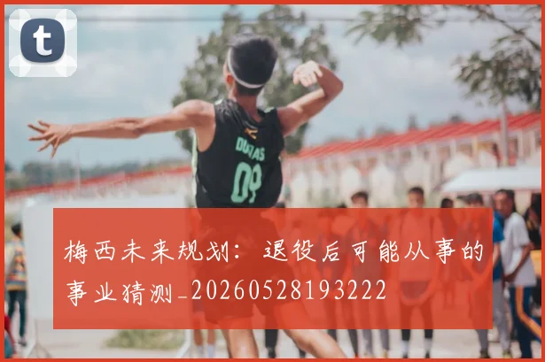 梅西未来规划:退役后可能从事的事业猜测_20260528193222