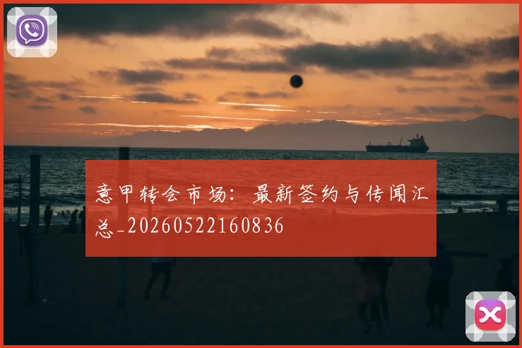 意甲转会市场:最新签约与传闻汇总_20260522160836