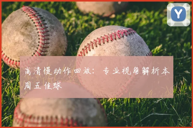 高清慢动作回放：专业视角解析本周五佳球