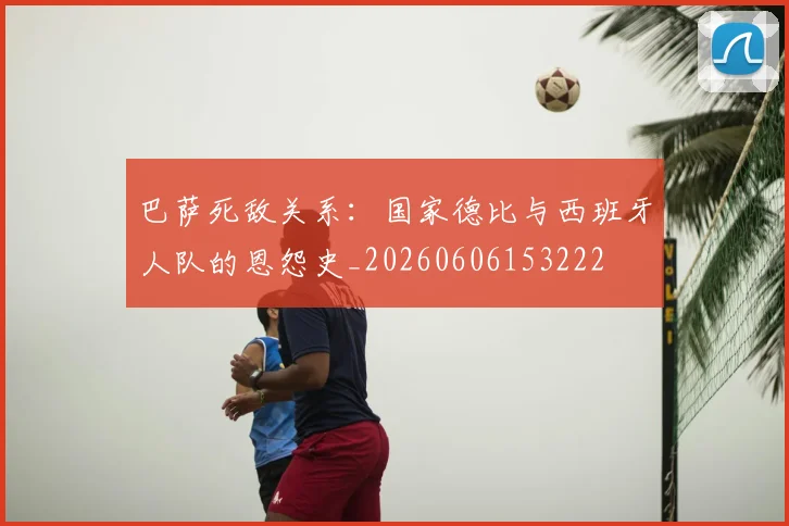 巴萨死敌关系:国家德比与西班牙人队的恩怨史_20260606153222