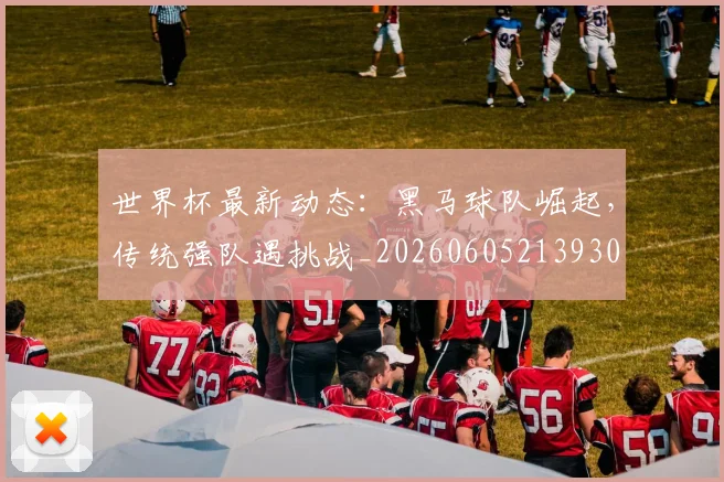 世界杯最新动态:黑马球队崛起,传统强队遇挑战_20260605213930