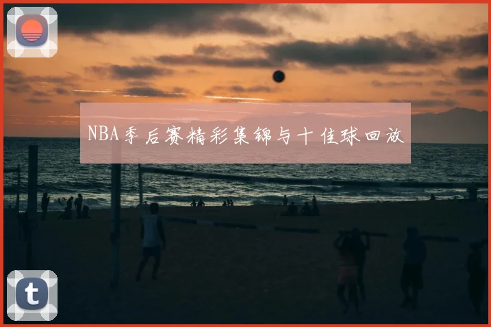 NBA季后赛精彩集锦与十佳球回放