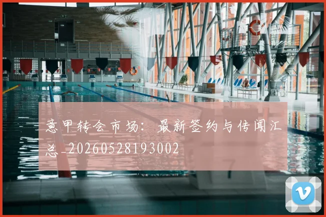 意甲转会市场:最新签约与传闻汇总_20260528193002