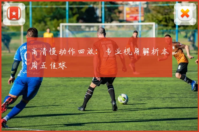 高清慢动作回放:专业视角解析本周五佳球
