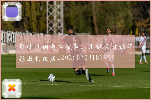 贝林厄姆童年故事:足球天才的早期成长经历_20260703181958