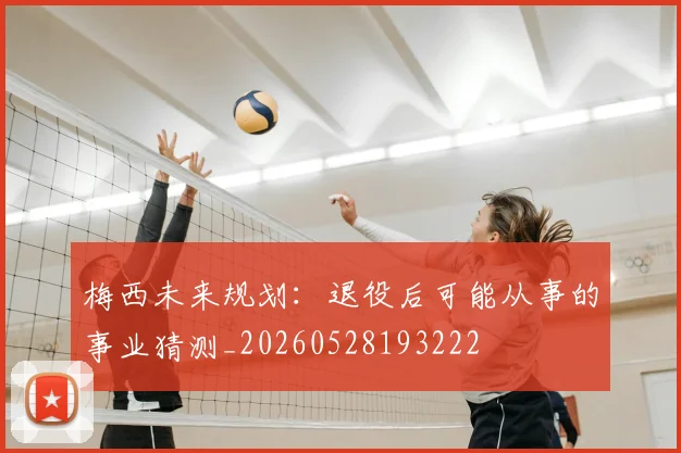 梅西未来规划：退役后可能从事的事业猜测_20260528193222