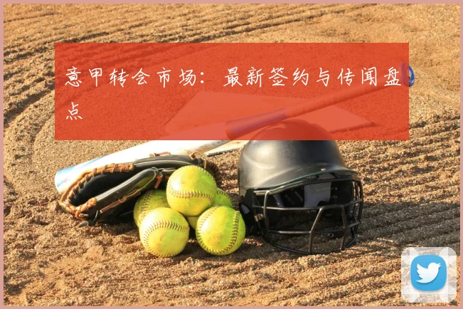 意甲转会市场:最新签约与传闻盘点