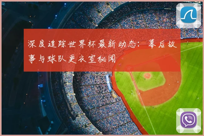 深度追踪世界杯最新动态:幕后故事与球队更衣室秘闻