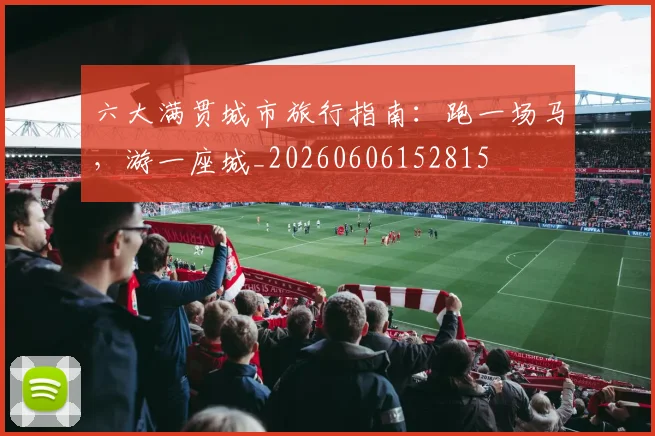六大满贯城市旅行指南:跑一场马,游一座城_20260606152815