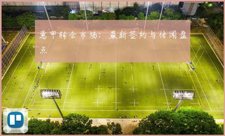 意甲转会市场:最新签约与传闻盘点