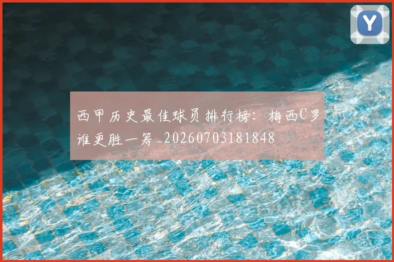 西甲历史最佳球员排行榜:梅西C罗谁更胜一筹_20260703181848