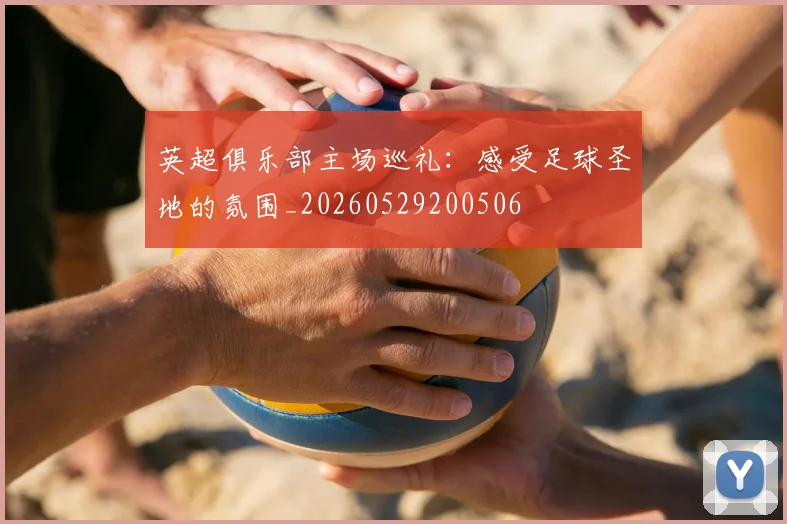 英超俱乐部主场巡礼：感受足球圣地的氛围_20260529200506