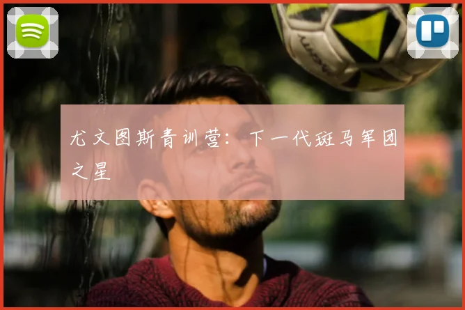 尤文图斯青训营:下一代斑马军团之星