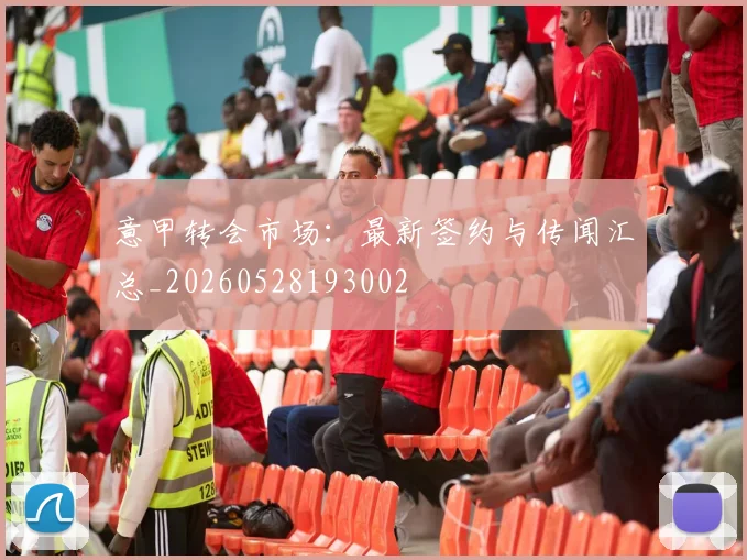 意甲转会市场:最新签约与传闻汇总_20260528193002