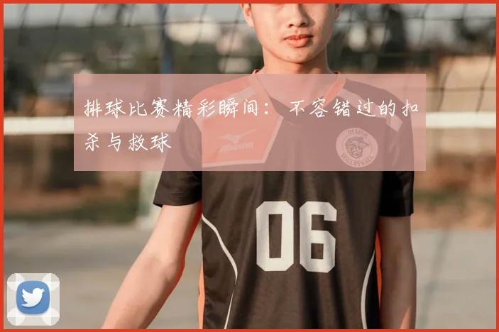 排球比赛精彩瞬间:不容错过的扣杀与救球