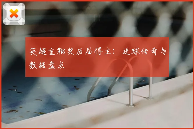 英超金靴奖历届得主：进球传奇与数据盘点
