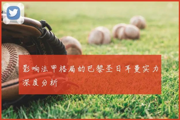 影响法甲格局的巴黎圣日耳曼实力深度分析