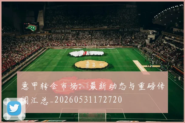 意甲转会市场:最新动态与重磅传闻汇总_20260531172720