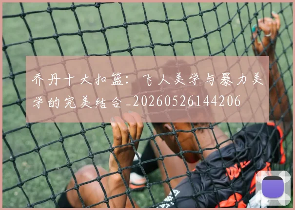 乔丹十大扣篮:飞人美学与暴力美学的完美结合_20260526144206