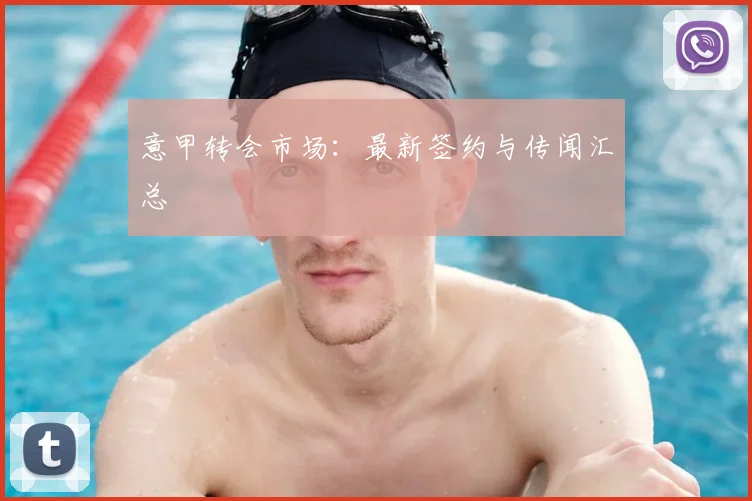 意甲转会市场：最新签约与传闻汇总