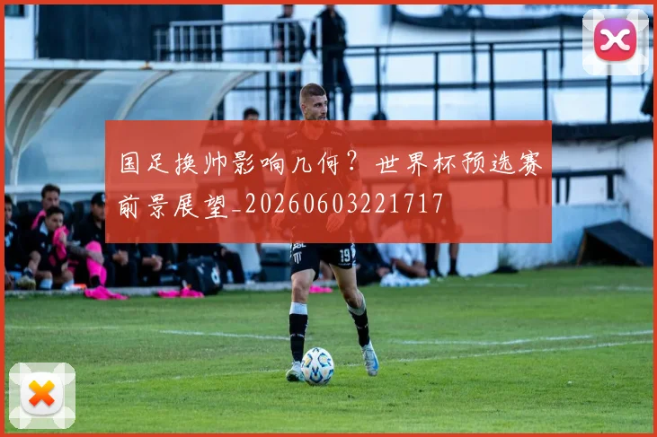 国足换帅影响几何?世界杯预选赛前景展望_20260603221717